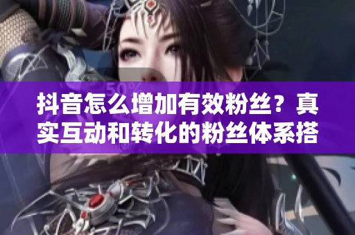 抖音怎么增加有效粉丝?真实互动和转化的粉丝体系搭建 抖音怎么增加有效粉丝?真实互动和转化的粉丝体系搭建