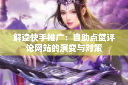 解读快手推广:自助点赞评论网站的演变与对策 解读快手推广:自助点赞评论网站的演变与对策