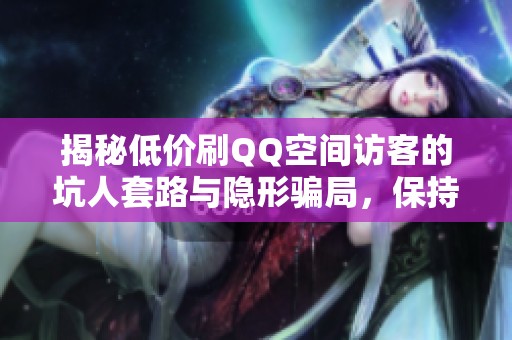 揭秘低价刷QQ空间访客的坑人套路与隐形骗局,保持警惕! 揭秘低价刷QQ空间访客的坑人套路与隐形骗局,保持警惕!