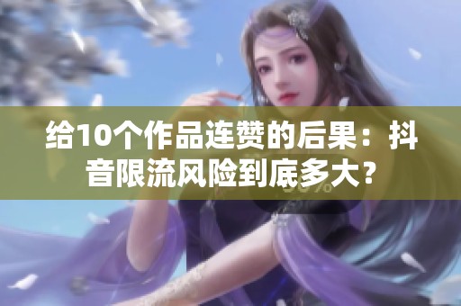给10个作品连赞的后果：抖音限流风险到底多大？