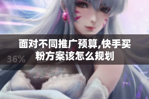面对不同推广预算,快手买粉方案该怎么规划 面对不同推广预算,快手买粉方案该怎么规划