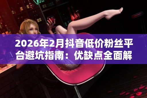 2026年2月抖音低价粉丝平台避坑指南:优缺点全面解析及品牌推荐 2026年2月抖音低价粉丝平台避坑指南:优缺点全面解析及品牌推荐