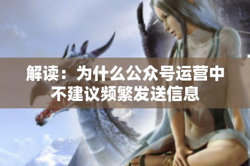 解读:为什么公众号运营中不建议频繁发送信息 解读:为什么公众号运营中不建议频繁发送信息