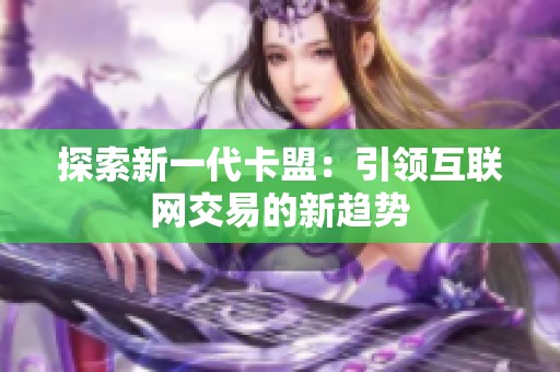 探索新一代卡盟：引领互联网交易的新趋势