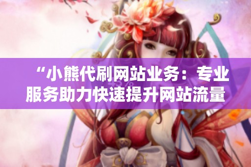 “小熊代刷网站业务:专业服务助力快速提升网站流量与排名” “小熊代刷网站业务:专业服务助力快速提升网站流量与排名”