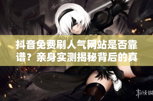 抖音免费刷人气网站是否靠谱?亲身实测揭秘背后的真相与风险 抖音免费刷人气网站是否靠谱?亲身实测揭秘背后的真相与风险