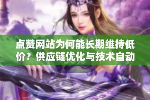 点赞网站为何能长期维持低价?供应链优化与技术自动化的关键作用 点赞网站为何能长期维持低价?供应链优化与技术自动化的关键作用