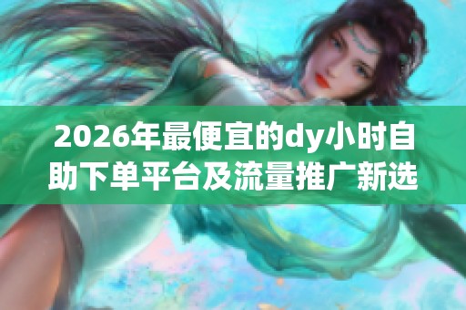 2026年最便宜的dy小时自助下单平台及流量推广新选择 2026年最便宜的dy小时自助下单平台及流量推广新选择