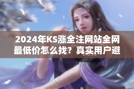 2024年KS涨全注网站全网最低价怎么找?真实用户避坑指南 2024年KS涨全注网站全网最低价怎么找?真实用户避坑指南