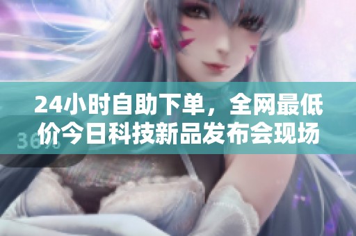 24小时自助下单,全网最低价今日科技新品发布会现场直击体验 24小时自助下单,全网最低价今日科技新品发布会现场直击体验
