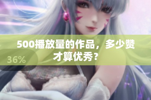 500播放量的作品,多少赞才算优秀? 500播放量的作品,多少赞才算优秀?