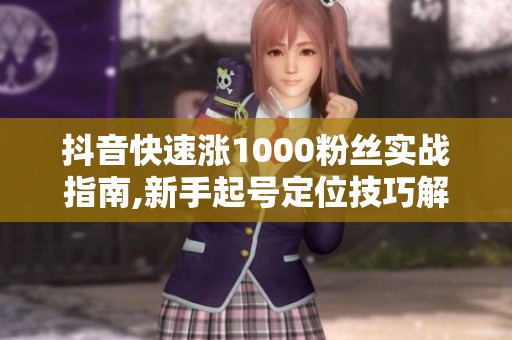 抖音快速涨1000粉丝实战指南,新手起号定位技巧解析