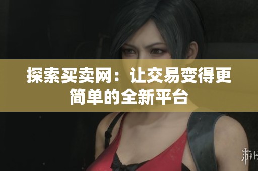 探索买卖网:让交易变得更简单的全新平台 探索买卖网:让交易变得更简单的全新平台