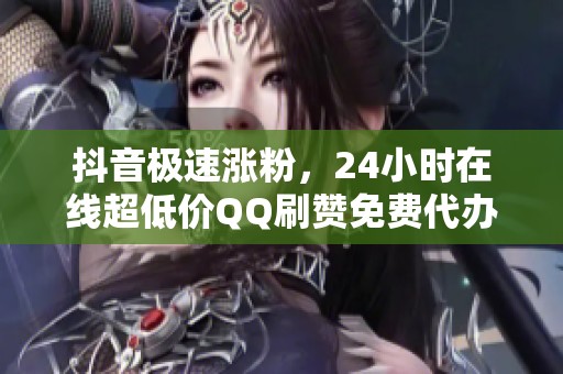 抖音极速涨粉,24小时在线超低价QQ刷赞免费代办平台推荐 抖音极速涨粉,24小时在线超低价QQ刷赞免费代办平台推荐