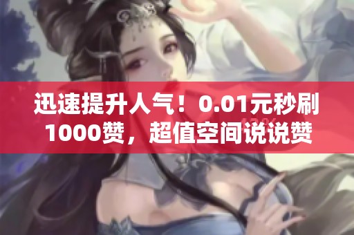 迅速提升人气!0.01元秒刷1000赞,超值空间说说赞免费领取 迅速提升人气!0.01元秒刷1000赞,超值空间说说赞免费领取