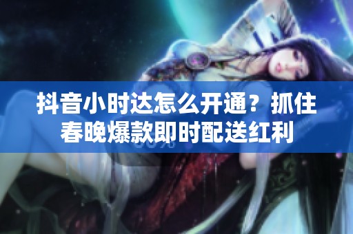 抖音小时达怎么开通?抓住春晚爆款即时配送红利 抖音小时达怎么开通?抓住春晚爆款即时配送红利