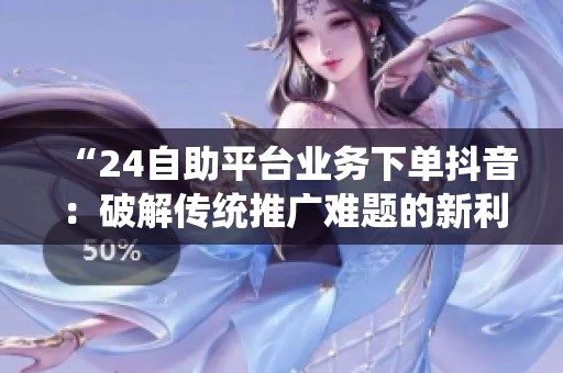 “24自助平台业务下单抖音：破解传统推广难题的新利器”