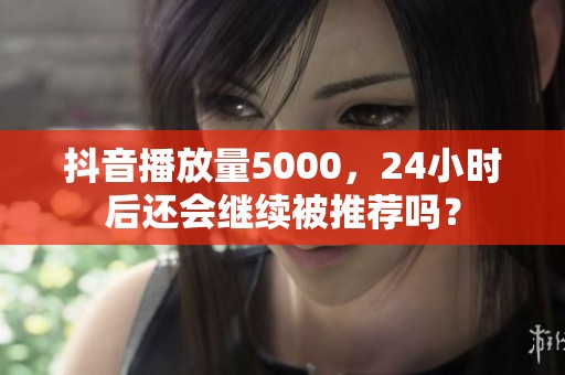 抖音播放量5000，24小时后还会继续被推荐吗？