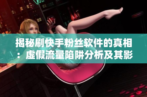 揭秘刷快手粉丝软件的真相：虚假流量陷阱分析及其影响