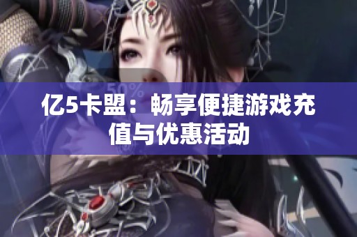 亿5卡盟:畅享便捷游戏充值与优惠活动 亿5卡盟:畅享便捷游戏充值与优惠活动