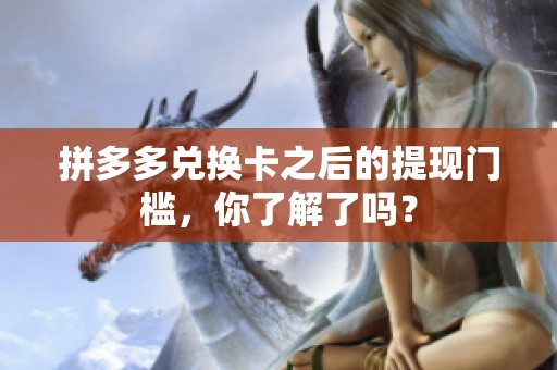 拼多多兑换卡之后的提现门槛,你了解了吗? 拼多多兑换卡之后的提现门槛,你了解了吗?