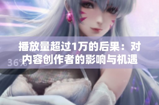 播放量超过1万的后果：对内容创作者的影响与机遇