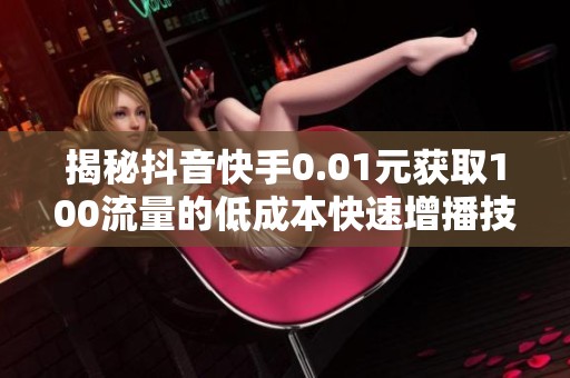 揭秘抖音快手0.01元获取100流量的低成本快速增播技巧 揭秘抖音快手0.01元获取100流量的低成本快速增播技巧