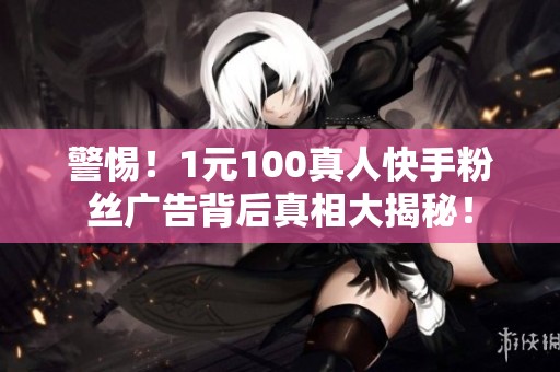 警惕!1元100真人快手粉丝广告背后真相大揭秘! 警惕!1元100真人快手粉丝广告背后真相大揭秘!