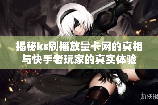 揭秘ks刷播放量卡网的真相与快手老玩家的真实体验 揭秘ks刷播放量卡网的真相与快手老玩家的真实体验