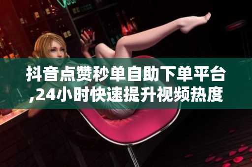 抖音点赞秒单自助下单平台,24小时快速提升视频热度 抖音点赞秒单自助下单平台,24小时快速提升视频热度