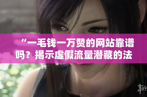 “一毛钱一万赞的网站靠谱吗?揭示虚假流量潜藏的法律风险” “一毛钱一万赞的网站靠谱吗?揭示虚假流量潜藏的法律风险”