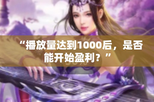 “播放量达到1000后,是否能开始盈利?” “播放量达到1000后,是否能开始盈利?”