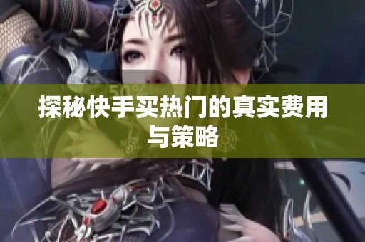 探秘快手买热门的真实费用与策略 探秘快手买热门的真实费用与策略