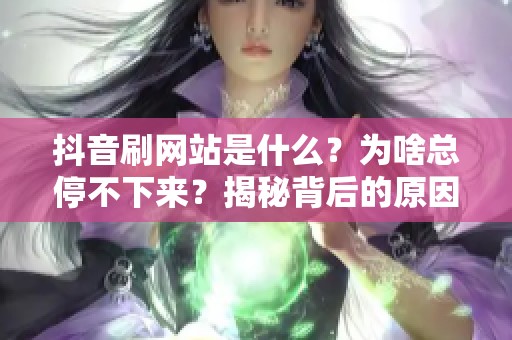 抖音刷网站是什么?为啥总停不下来?揭秘背后的原因与趋势 抖音刷网站是什么?为啥总停不下来?揭秘背后的原因与趋势
