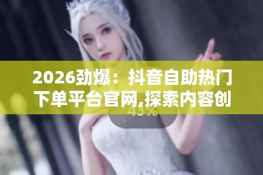 2026劲爆:抖音自助热门下单平台官网,探索内容创作新机遇提升账号 2026劲爆:抖音自助热门下单平台官网,探索内容创作新机遇提升账号
