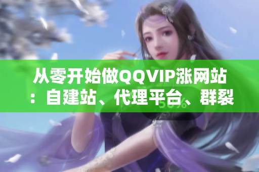 从零开始做QQVIP涨网站:自建站、代理平台、群裂变,哪个更适合你? 从零开始做QQVIP涨网站:自建站、代理平台、群裂变,哪个更适合你?