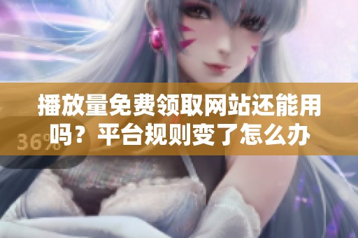 播放量免费领取网站还能用吗?平台规则变了怎么办 播放量免费领取网站还能用吗?平台规则变了怎么办