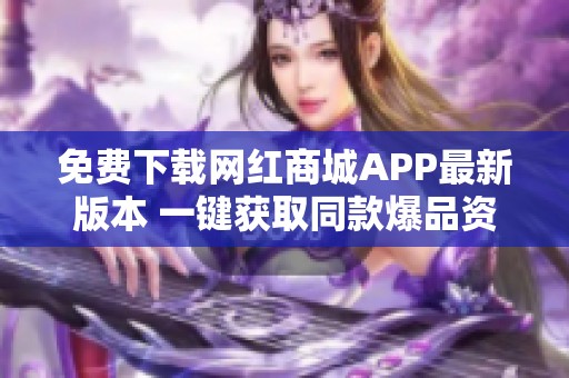 免费下载网红商城APP最新版本 一键获取同款爆品资讯 免费下载网红商城APP最新版本 一键获取同款爆品资讯