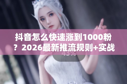 抖音怎么快速涨到1000粉?2026最新推流规则+实战方法 抖音怎么快速涨到1000粉?2026最新推流规则+实战方法