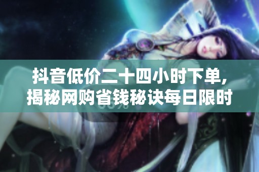 抖音低价二十四小时下单,揭秘网购省钱秘诀每日限时抢购进行中 抖音低价二十四小时下单,揭秘网购省钱秘诀每日限时抢购进行中