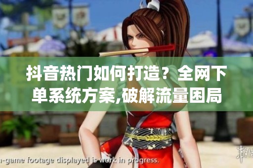 抖音热门如何打造?全网下单系统方案,破解流量困局_资讯 抖音热门如何打造?全网下单系统方案,破解流量困局_资讯