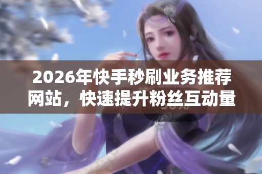 2026年快手秒刷业务推荐网站,快速提升粉丝互动量的方法 2026年快手秒刷业务推荐网站,快速提升粉丝互动量的方法