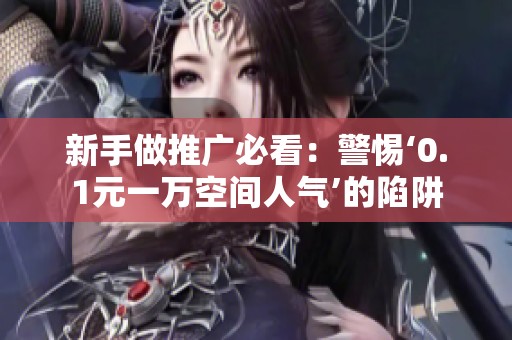 新手做推广必看:警惕‘0.1元一万空间人气’的陷阱 新手做推广必看:警惕‘0.1元一万空间人气’的陷阱