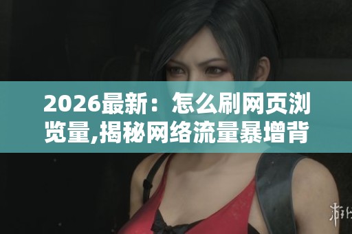2026最新:怎么刷网页浏览量,揭秘网络流量暴增背后的惊人策略灵活 2026最新:怎么刷网页浏览量,揭秘网络流量暴增背后的惊人策略灵活
