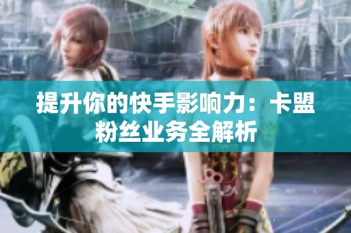 提升你的快手影响力:卡盟粉丝业务全解析 提升你的快手影响力:卡盟粉丝业务全解析