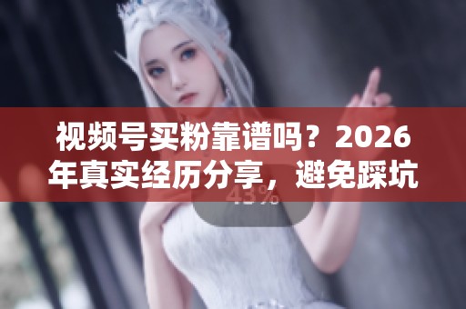 视频号买粉靠谱吗？2026年真实经历分享，避免踩坑的实用指南