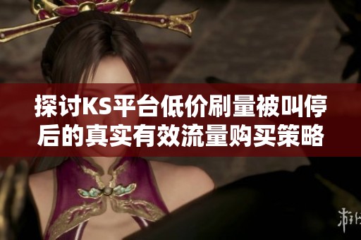 探讨KS平台低价刷量被叫停后的真实有效流量购买策略 探讨KS平台低价刷量被叫停后的真实有效流量购买策略