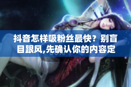 抖音怎样吸粉丝最快?别盲目跟风,先确认你的内容定位与受众画像 在 抖音怎样吸粉丝最快?别盲目跟风,先确认你的内容定位与受众画像 在