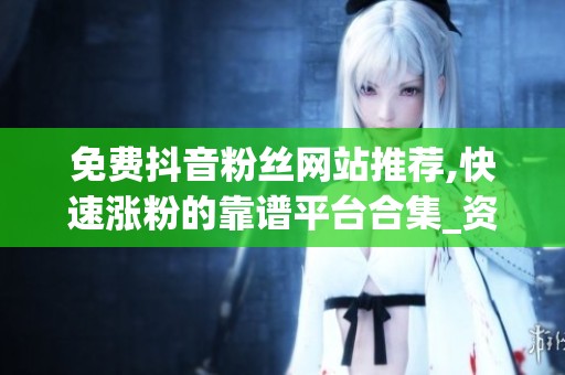 免费抖音粉丝网站推荐,快速涨粉的靠谱平台合集_资讯 免费抖音粉丝网站推荐,快速涨粉的靠谱平台合集_资讯