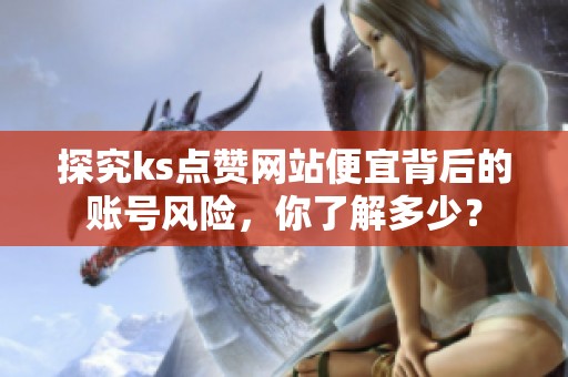 探究ks点赞网站便宜背后的账号风险,你了解多少? 探究ks点赞网站便宜背后的账号风险,你了解多少?